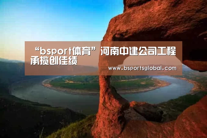 “bsport体育”河南中建公司工程承揽创佳绩(图3) bsport体育官网