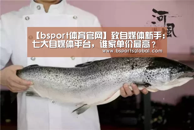 【bsport体育官网】致自媒体新手:七大自媒体平台,谁家单价最高?真实数据告诉你(图1) bsport体育官网