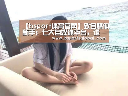 【bsport体育官网】致自媒体新手:七大自媒体平台,谁家单价最高?真实数据告诉你(图3) b体育在线观看