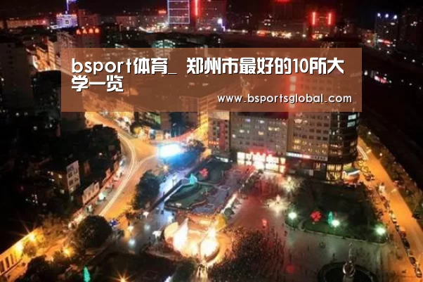 bsport体育_
郑州市最好的10所大学一览(图1) bsport体育直播