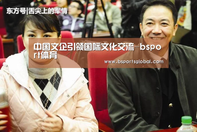 中国文企引领国际文化交流-bsport体育(图4) bsport体育直播