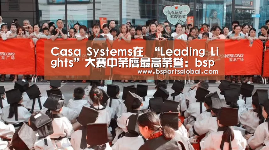Casa Systems在 “Leading Lights”大赛中荣膺最高荣誉:bsport体育(图1) bsport体育官网