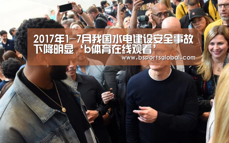 2017年1-7月我国水电建设安全事故下降明显‘b体育在线观看’(图3) bsport体育
